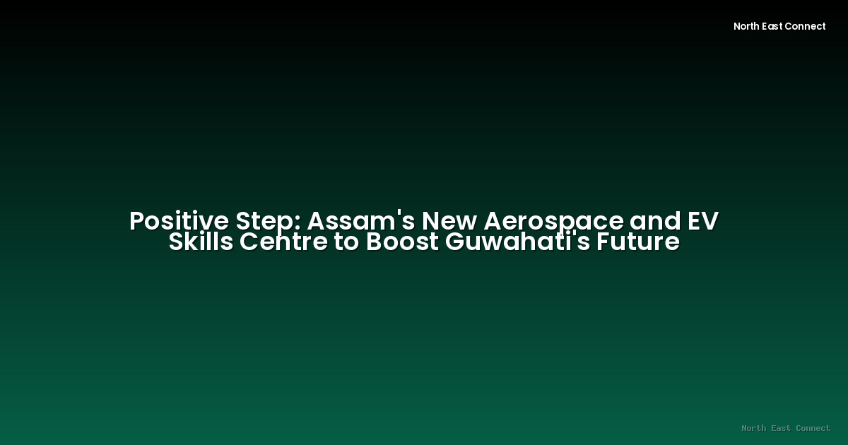 Positive Step: Assam's New Aerospace and EV Skills Centre to Boost Guwahati's Future