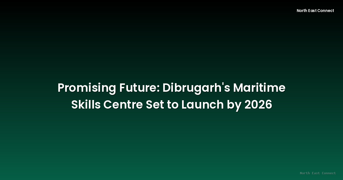 Promising Future: Dibrugarh's Maritime Skills Centre Set to Launch by 2026