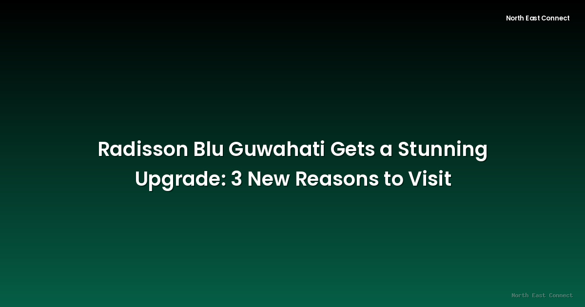 Radisson Blu Guwahati Gets a Stunning Upgrade: 3 New Reasons to Visit