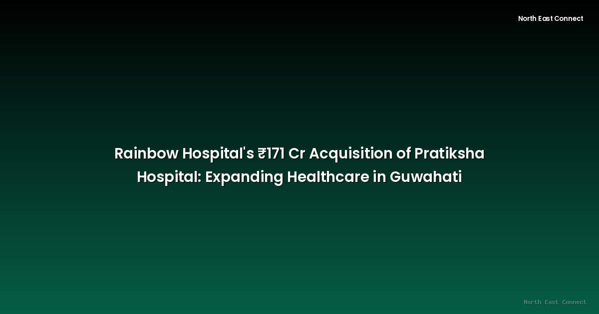 Rainbow Hospital's ₹171 Cr Acquisition of Pratiksha Hospital: Expanding Healthcare in Guwahati