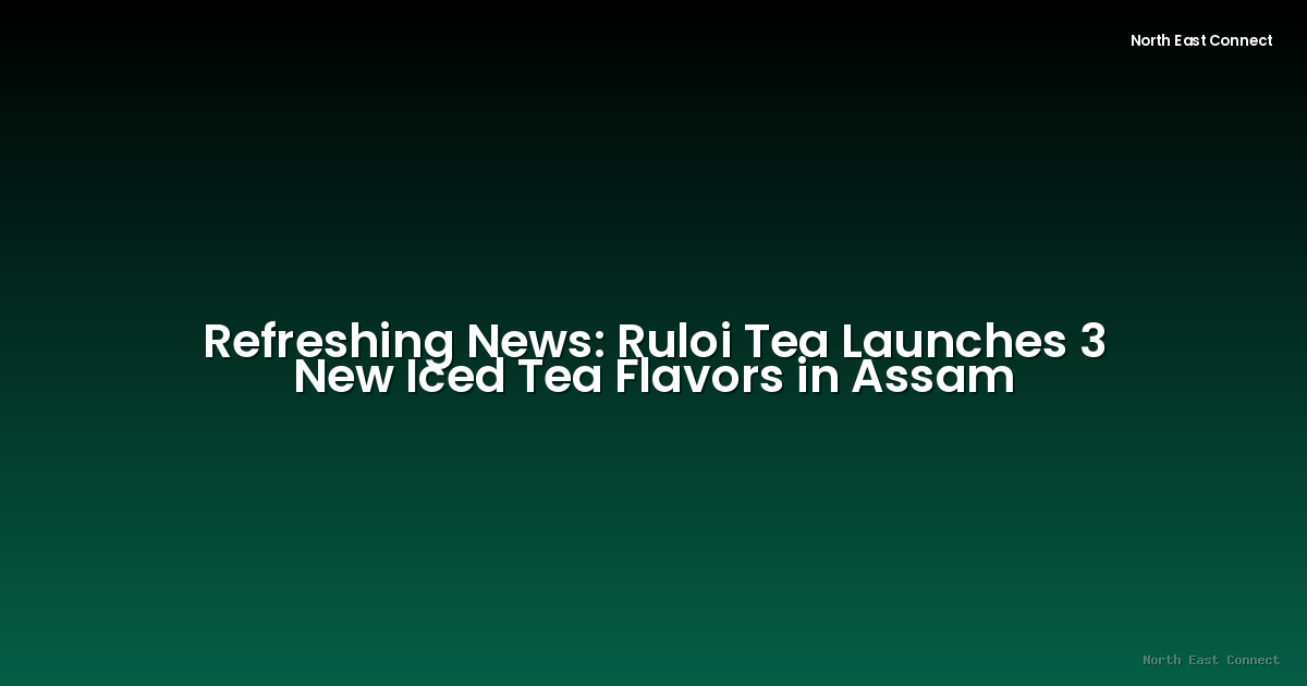 Refreshing News: Ruloi Tea Launches 3 New Iced Tea Flavors in Assam
