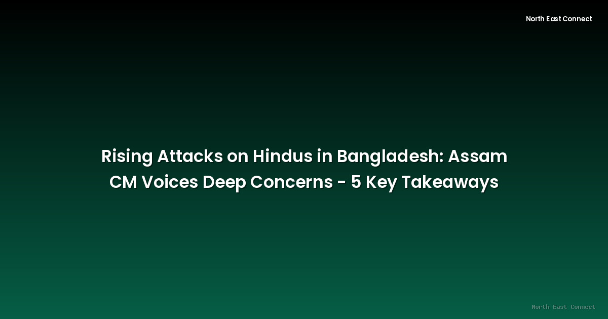 Rising Attacks on Hindus in Bangladesh: Assam CM Voices Deep Concerns - 5 Key Takeaways