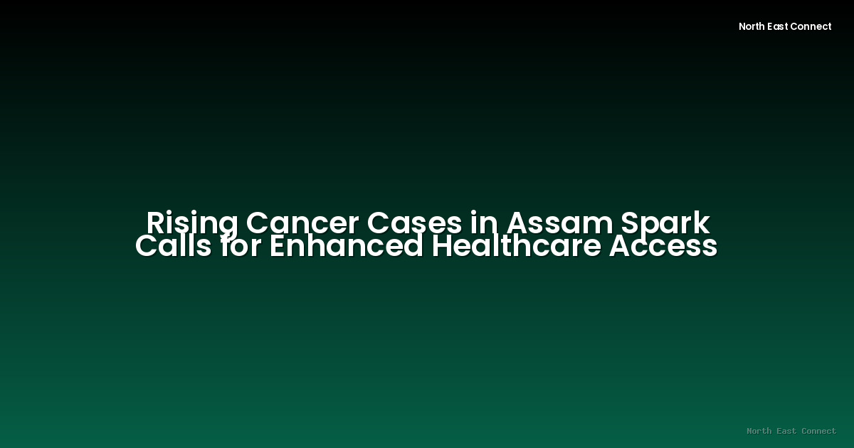 Rising Cancer Cases in Assam Spark Calls for Enhanced Healthcare Access