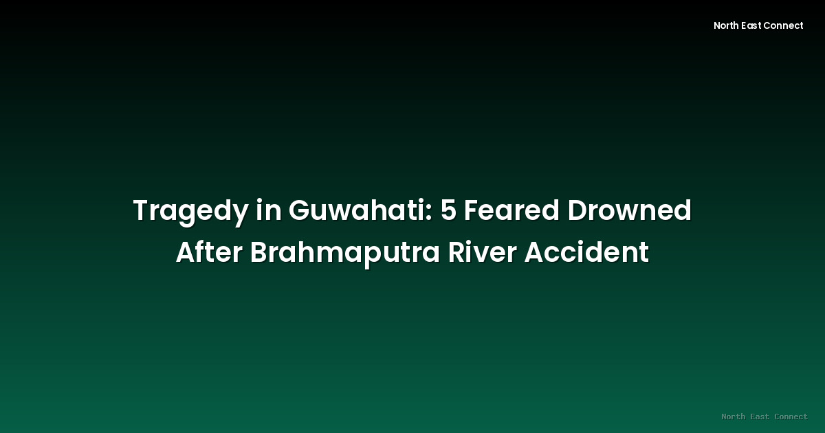Tragedy in Guwahati: 5 Feared Drowned After Brahmaputra River Accident