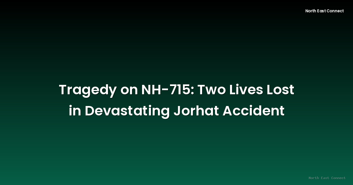 Tragedy on NH-715: Two Lives Lost in Devastating Jorhat Accident