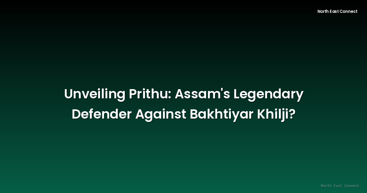 Unveiling Prithu: Assam's Legendary Defender Against Bakhtiyar Khilji?