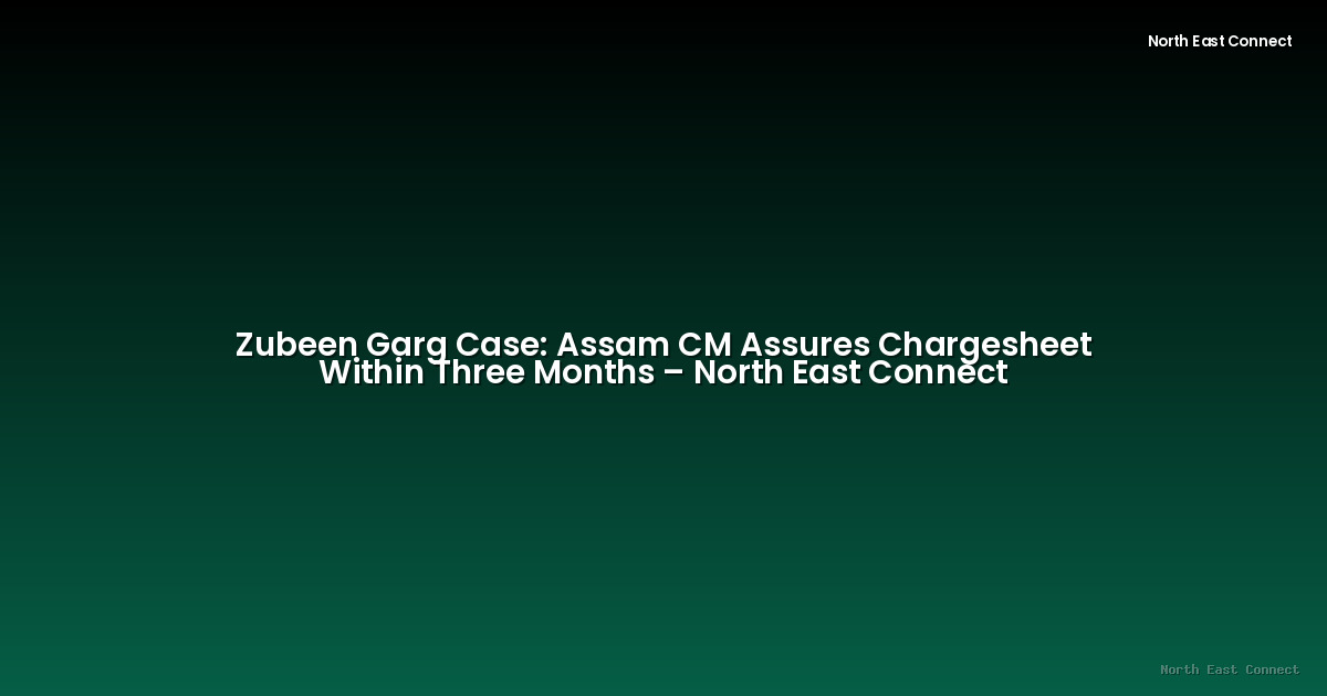 Zubeen Garg Case: Assam CM Assures Chargesheet Within Three Months – North East Connect